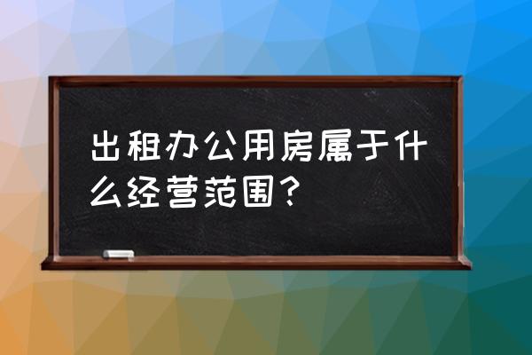 租赁的办公场地是固定资产吗 出租办公用房属于什么经营范围？