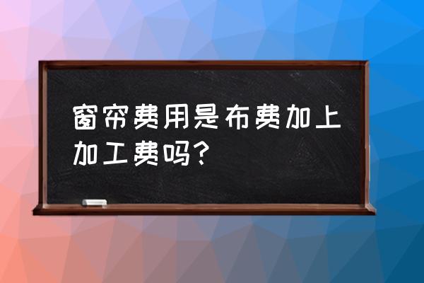 买窗帘需要加工费吗 窗帘费用是布费加上加工费吗？