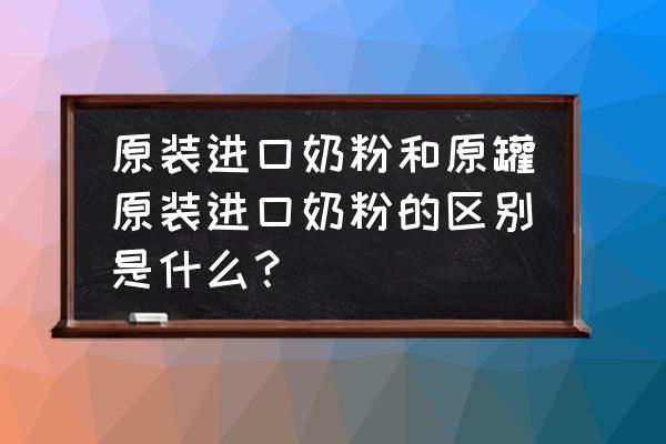 原装原罐是不是进口奶 原装进口奶粉和原罐原装进口奶粉的区别是什么？