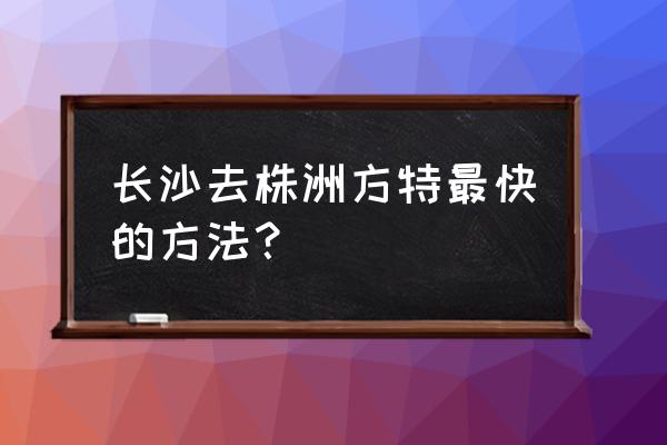 长沙南打车到株洲方特多少钱 长沙去株洲方特最快的方法？