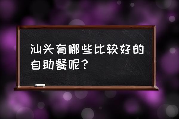 汕头有哪些比较好的自助餐 汕头有哪些比较好的自助餐呢？