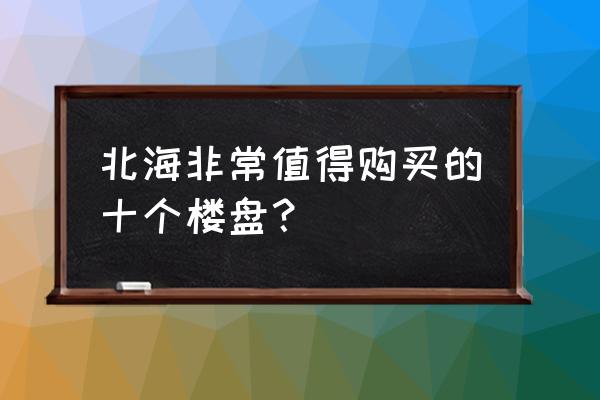 北海万泉城房产好吗 北海非常值得购买的十个楼盘？