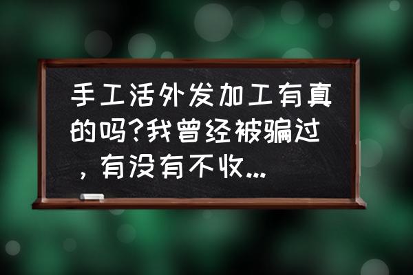 如何辩别手工活加工单位的真假 手工活外发加工有真的吗?我曾经被骗过，有没有不收任何费用的？