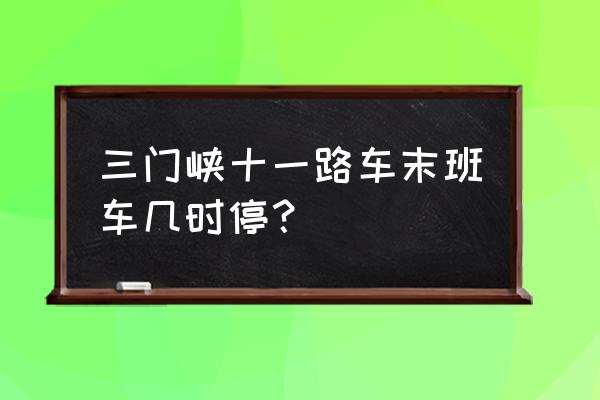 三门峡陌上花开小区几路车到 三门峡十一路车末班车几时停？