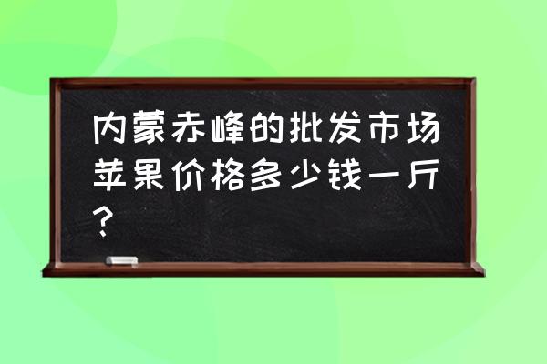 赤峰苹果批发多少元 内蒙赤峰的批发市场苹果价格多少钱一斤？