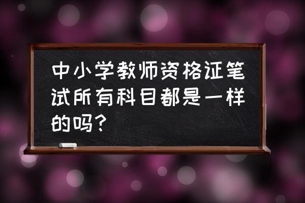 辽源教师资格证小学都要考什么 中小学教师资格证笔试所有科目都是一样的吗？