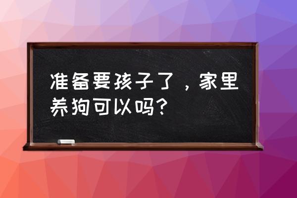 备孕期间怎么样养宠物合适 准备要孩子了，家里养狗可以吗？