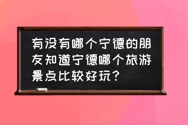 宁德有什么地方好玩的地方 有没有哪个宁德的朋友知道宁德哪个旅游景点比较好玩？