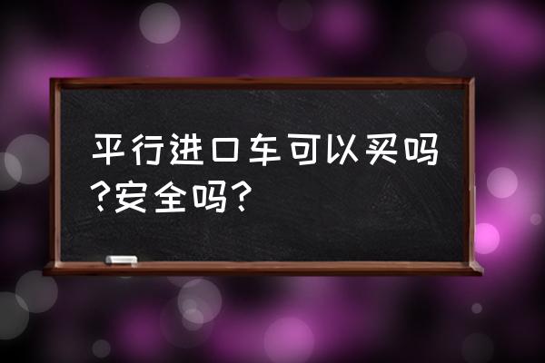 平行进口车真的有那么好吗 平行进口车可以买吗?安全吗？