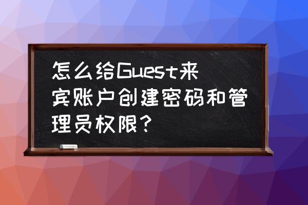 怎样设来宾账户的访问权限 怎么给Guest来宾账户创建密码和管理员权限？