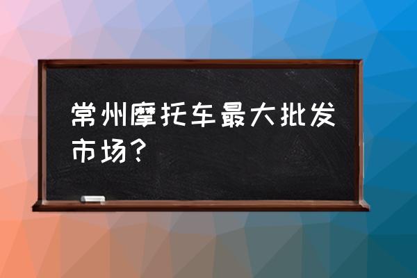 外贸摩托车批发市场在哪里 常州摩托车最大批发市场？