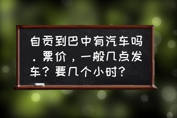 巴中到自贡要坐多久时间 自贡到巴中有汽车吗。票价，一般几点发车？要几个小时？