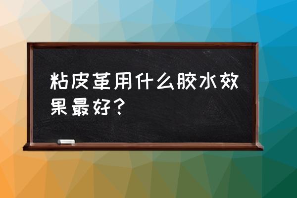 皮革用环保胶水哪个牌子好 粘皮革用什么胶水效果最好？