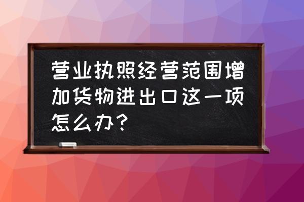 企业如何变更出口许可证 营业执照经营范围增加货物进出口这一项怎么办？