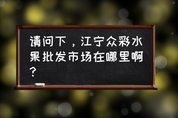 众彩批发市场初几开门 请问下，江宁众彩水果批发市场在哪里啊？