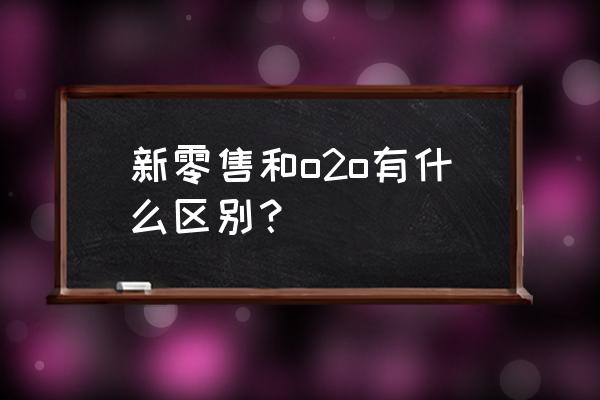 郑州什么叫新零售o2o运营 新零售和o2o有什么区别？