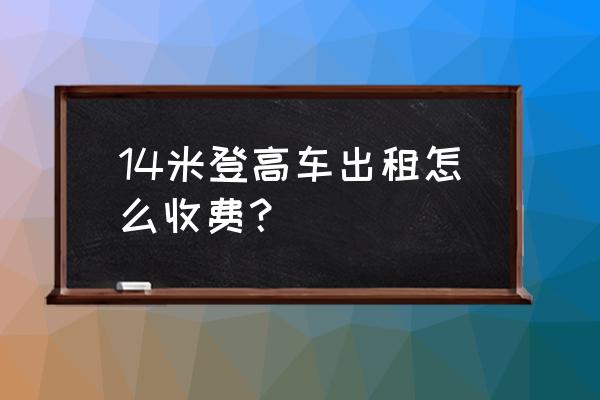 14米升降机租赁如何收费 14米登高车出租怎么收费？