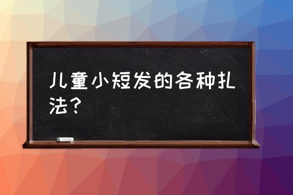 儿童节短发扎什么头发好看 儿童小短发的各种扎法？