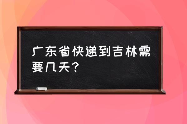 请问从广东到白山的快递需要几天 广东省快递到吉林需要几天？