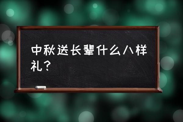 老年人中秋喜欢什么礼物 中秋送长辈什么八样礼？