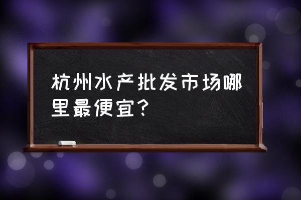 萧山海产品批发市场在哪里 杭州水产批发市场哪里最便宜？