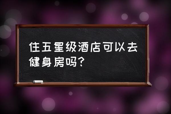 五星级酒店健身房可以办卡吗 住五星级酒店可以去健身房吗？