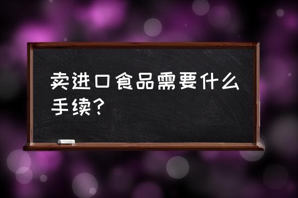 销售进口食品需要提供什么证明 卖进口食品需要什么手续？