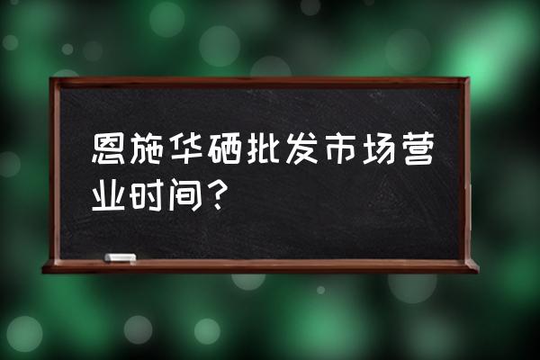 恩施华西批发市场批发什么 恩施华硒批发市场营业时间？