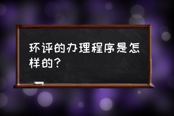 深圳纸箱加工厂环评怎么办理 环评的办理程序是怎样的？