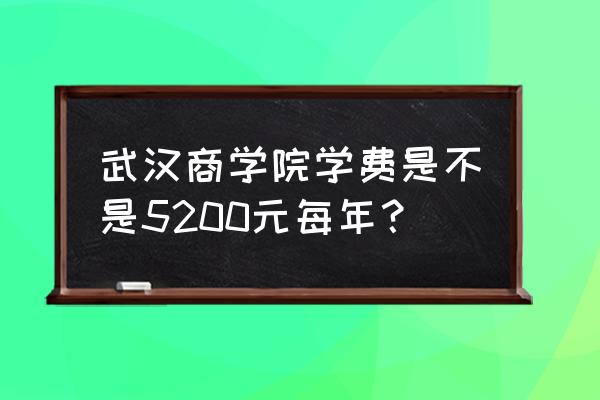 武汉商学院有做鸡的吗? 武汉商学院学费是不是5200元每年？