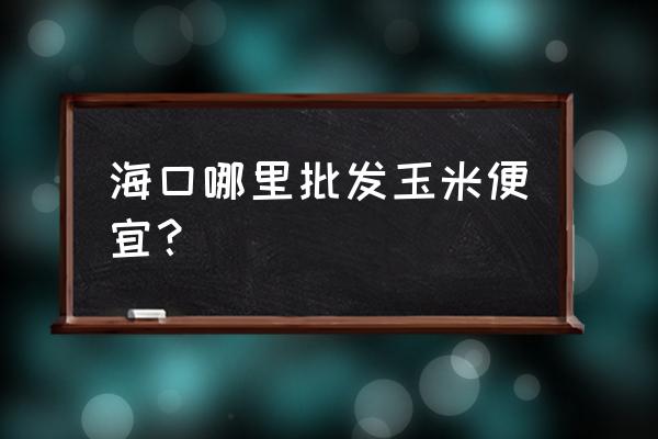 海口五谷杂粮批发市场在哪里 海口哪里批发玉米便宜？