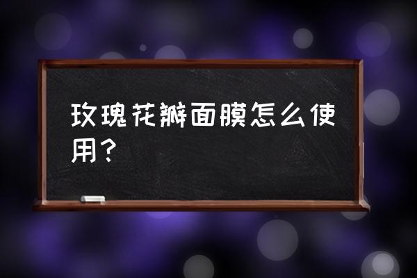 水润焕彩保湿玫瑰面膜怎么用 玫瑰花瓣面膜怎么使用？