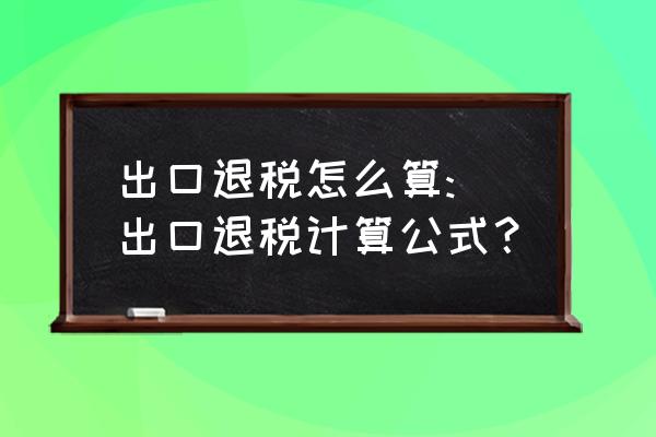 出口退税怎么算地税 出口退税怎么算: 出口退税计算公式？