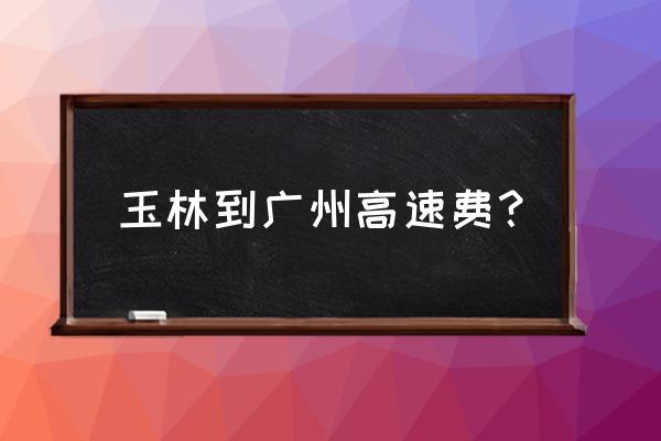 玉林到广州经过南宁吗 玉林到广州高速费？