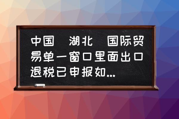 出口退税系统怎么修改联系方式 中国（湖北）国际贸易单一窗口里面出口退税已申报如何修改出口退税银行账号？