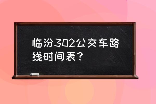 临汾到河底班车在哪坐 临汾302公交车路线时间表？