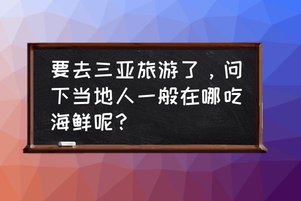 三亚有哪些地道的海鲜夜市排档 要去三亚旅游了，问下当地人一般在哪吃海鲜呢？