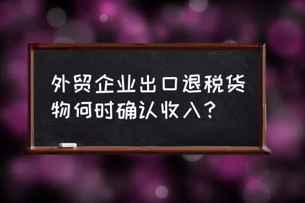 出口退税的收入是怎么确认的 外贸企业出口退税货物何时确认收入？