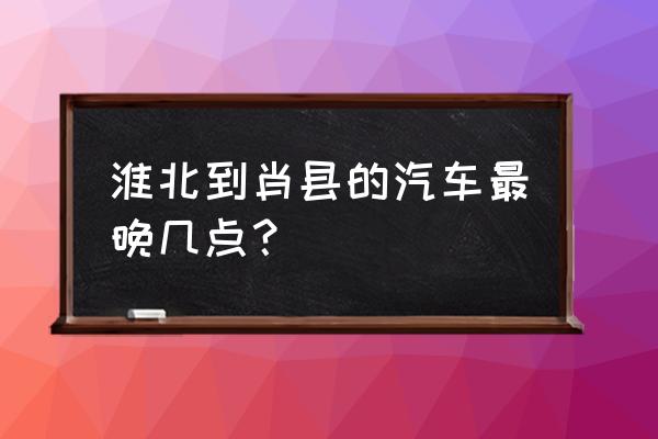 淮北到萧县坐汽车多久 淮北到肖县的汽车最晚几点？