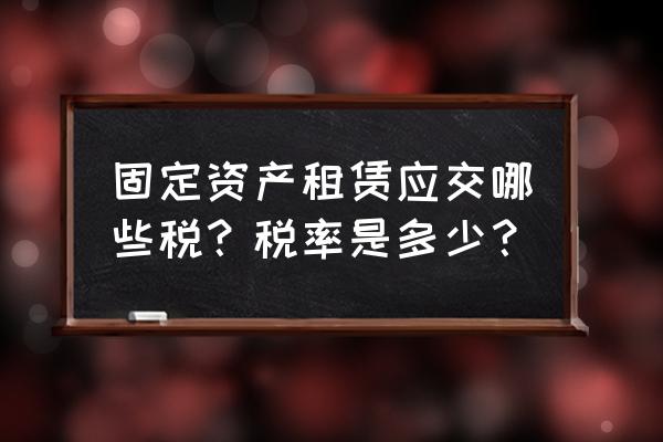 租赁固定资产要不要算税 固定资产租赁应交哪些税？税率是多少？