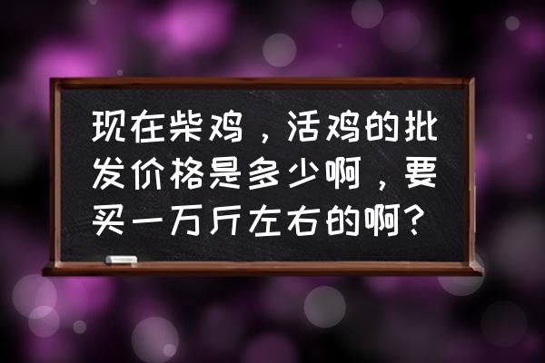 重庆土鸡现在什么批发价格 现在柴鸡，活鸡的批发价格是多少啊，要买一万斤左右的啊？