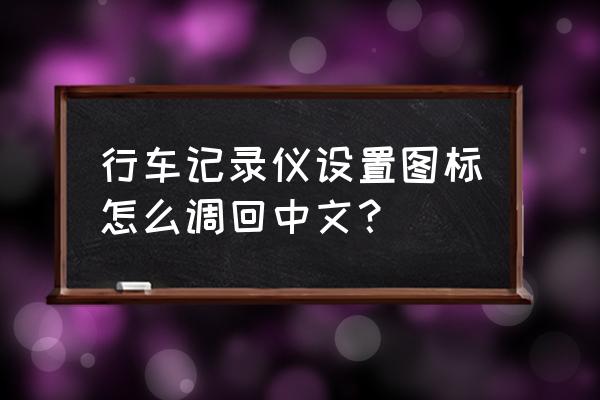 行车记录仪怎么切换中文 行车记录仪设置图标怎么调回中文？