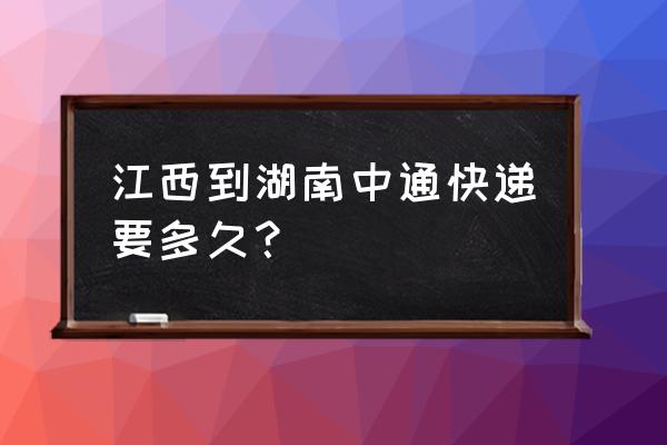 湖南株洲到南昌快递要几天 江西到湖南中通快递要多久？