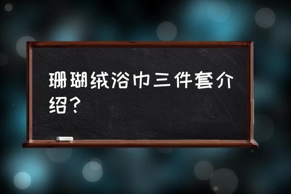 浴巾套装有哪些 珊瑚绒浴巾三件套介绍？