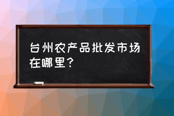 温岭农贸城是批发市场吗 台州农产品批发市场在哪里？