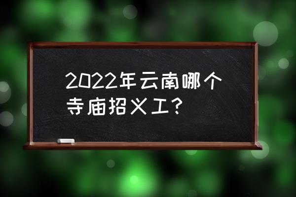 寺庙做义工都是啥人 2022年云南哪个寺庙招义工?