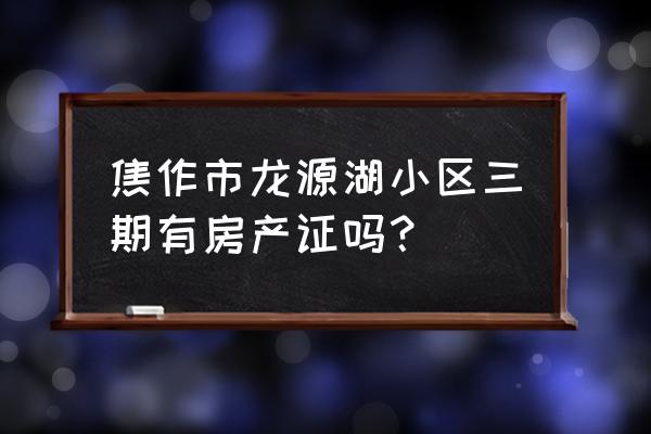 焦作哪些小区有证 焦作市龙源湖小区三期有房产证吗？