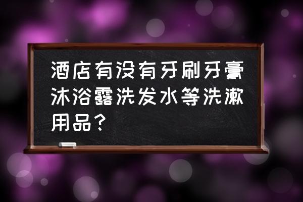 酒店一般都有什么洗漱用品 酒店有没有牙刷牙膏沐浴露洗发水等洗漱用品？