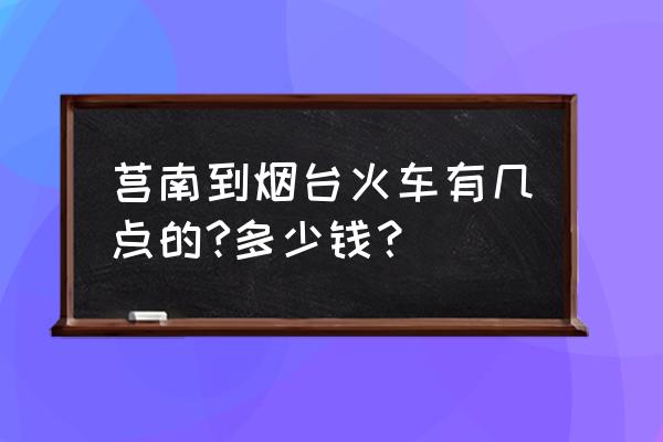 莒南去烟台怎么买火车票 莒南到烟台火车有几点的?多少钱？