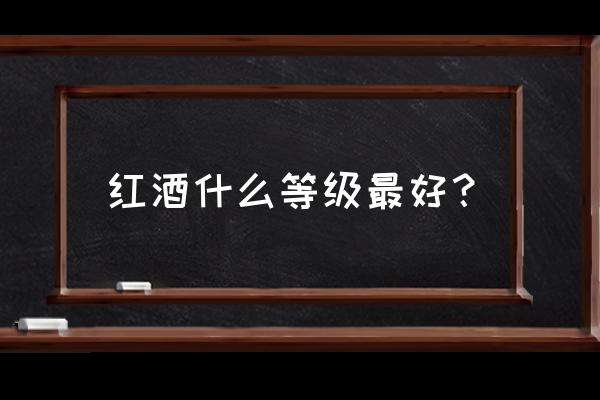 进口葡萄酒什么等级的最好 红酒什么等级最好？